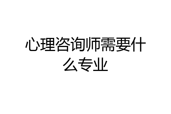 心理咨询师需要什么专业