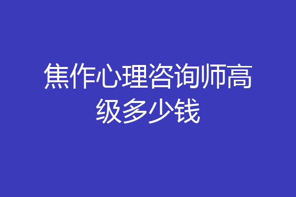 焦作心理咨询师高级多少钱
