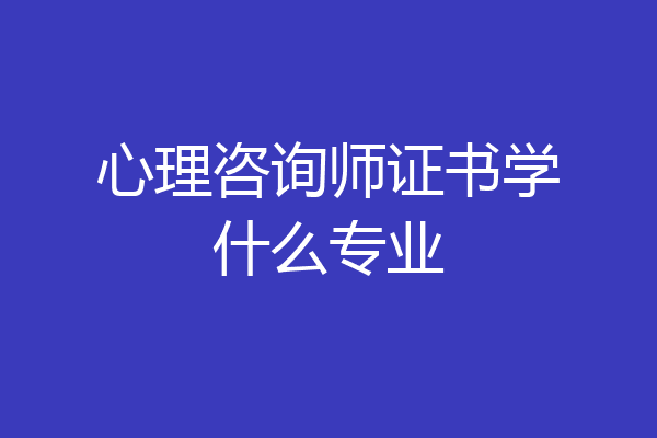 心理咨询师证书学什么专业