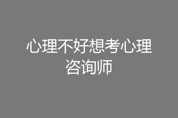 心理不好想考心理咨询师