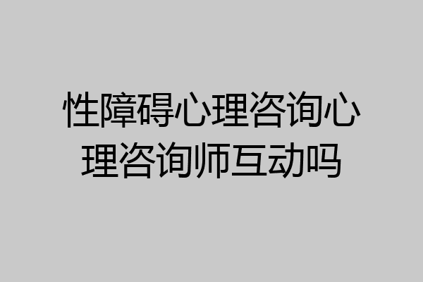 性障碍心理咨询心理咨询师互动吗