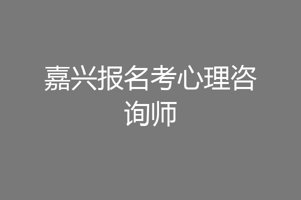 嘉兴报名考心理咨询师
