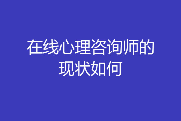 在线心理咨询师的现状如何