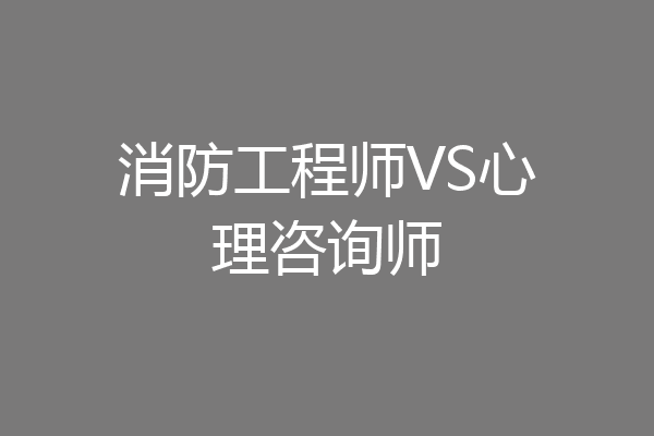 消防工程师VS心理咨询师