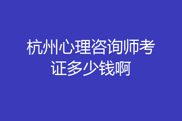 杭州心理咨询师考证多少钱啊