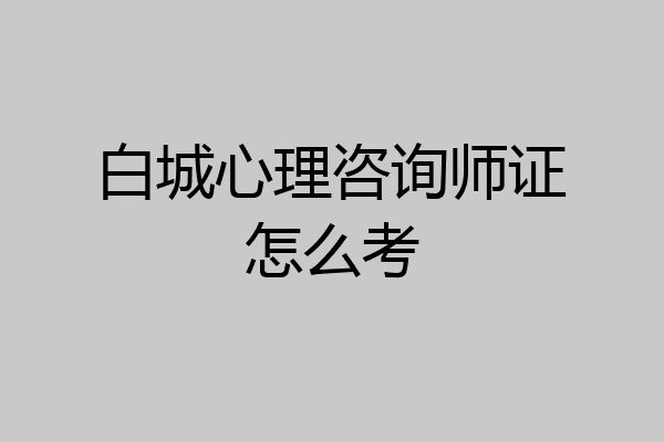 白城心理咨询师证怎么考