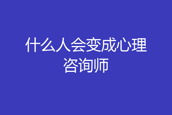 什么人会变成心理咨询师