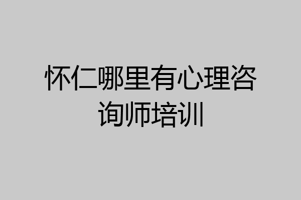 怀仁哪里有心理咨询师培训