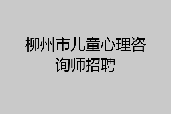 柳州市儿童心理咨询师招聘