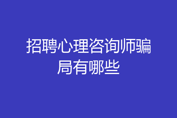 招聘心理咨询师骗局有哪些