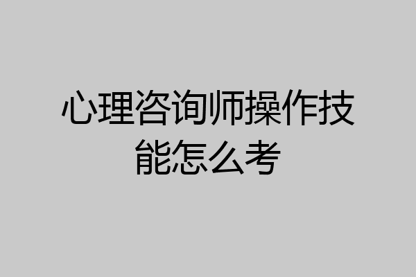 心理咨询师操作技能怎么考