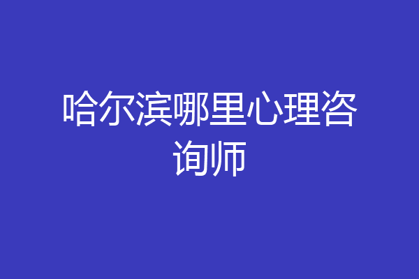 哈尔滨哪里心理咨询师