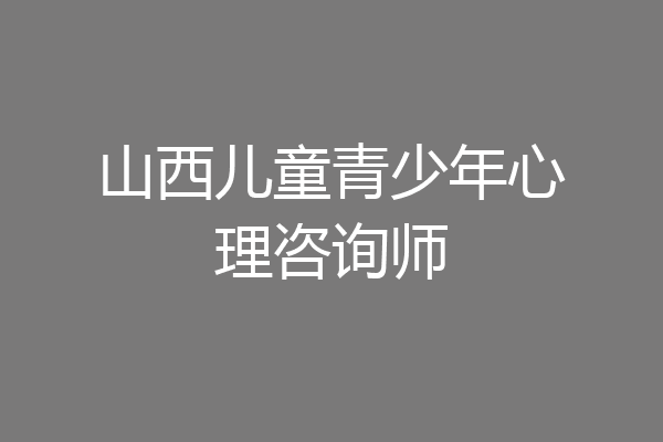 山西儿童青少年心理咨询师