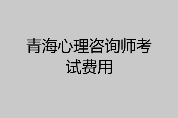 青海心理咨询师考试费用