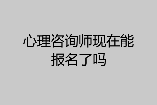 心理咨询师现在能报名了吗