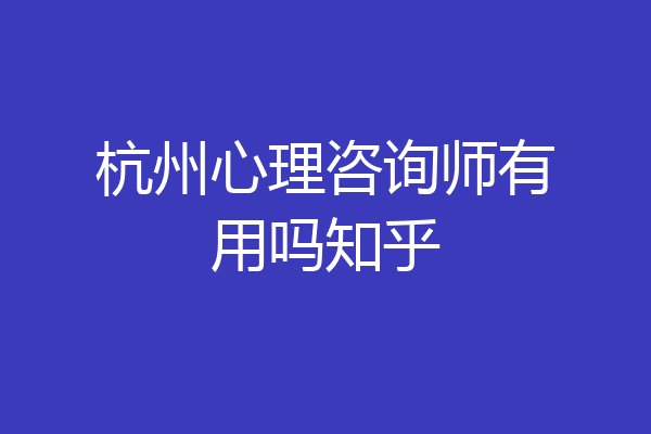 杭州心理咨询师有用吗知乎