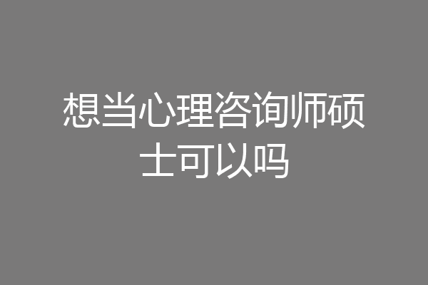 想当心理咨询师硕士可以吗