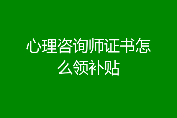 心理咨询师证书怎么领补贴