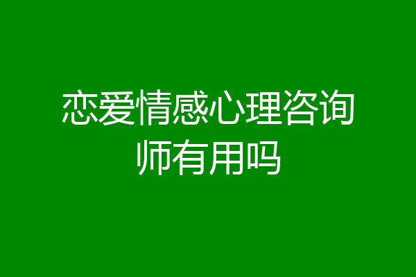 恋爱情感心理咨询师有用吗
