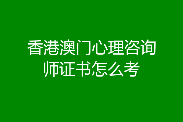 香港澳门心理咨询师证书怎么考