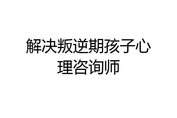 解决叛逆期孩子心理咨询师