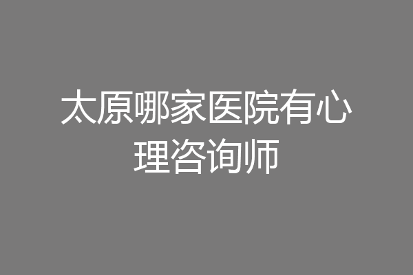 太原哪家医院有心理咨询师