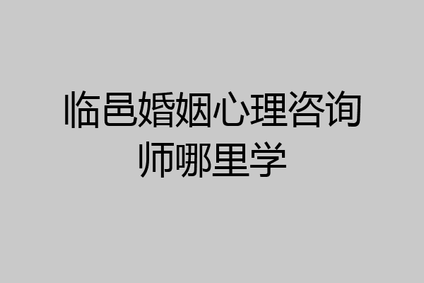 临邑婚姻心理咨询师哪里学