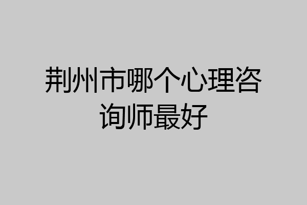 荆州市哪个心理咨询师最好