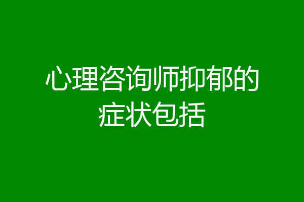 心理咨询师抑郁的症状包括