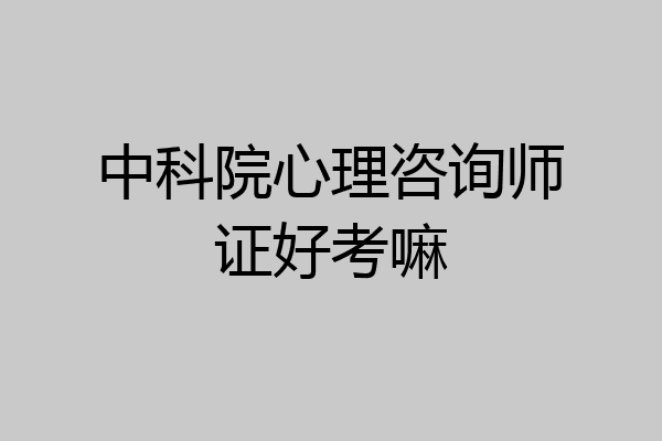 中科院心理咨询师证好考嘛