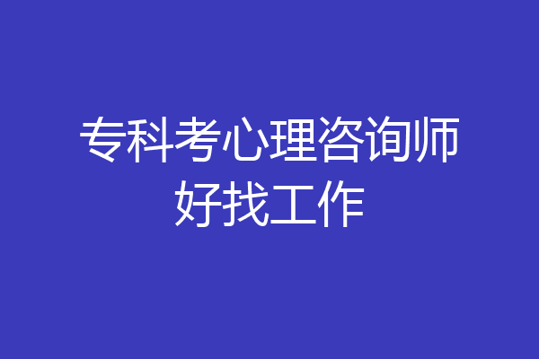 专科考心理咨询师好找工作