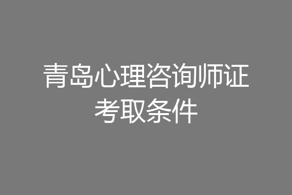 青岛心理咨询师证考取条件