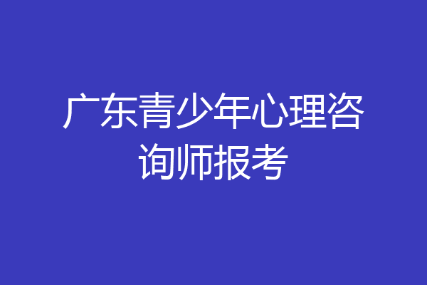 广东青少年心理咨询师报考