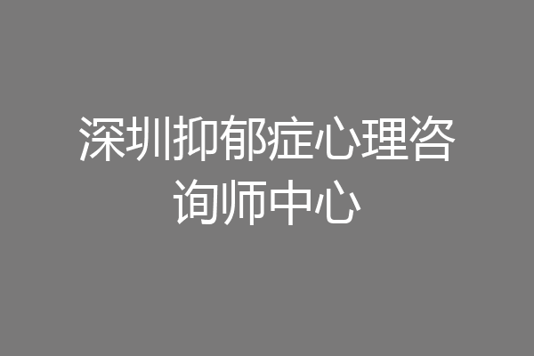 深圳抑郁症心理咨询师中心