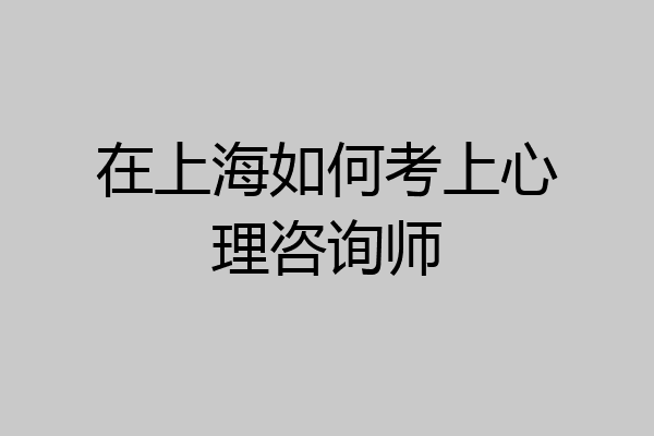 在上海如何考上心理咨询师