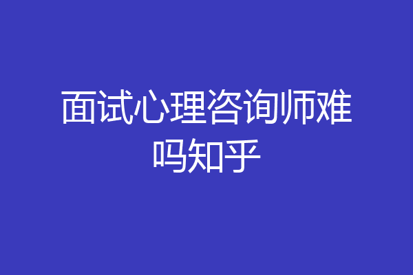 面试心理咨询师难吗知乎