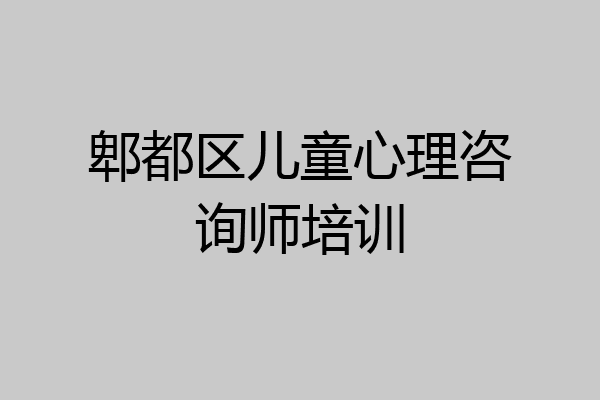 郫都区儿童心理咨询师培训