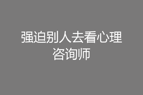 强迫别人去看心理咨询师