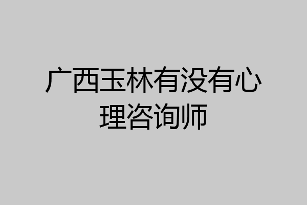 广西玉林有没有心理咨询师