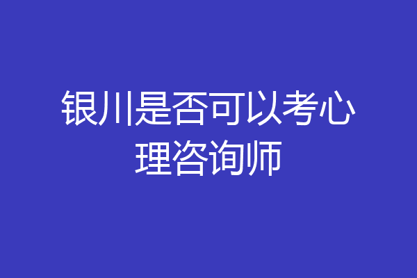 银川是否可以考心理咨询师