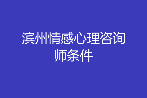 滨州情感心理咨询师条件