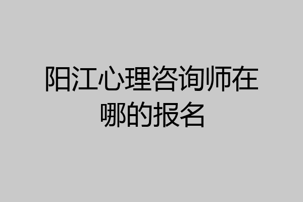 阳江心理咨询师在哪的报名