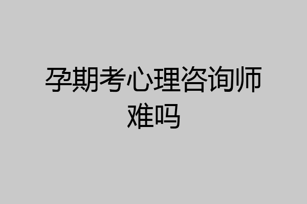 孕期考心理咨询师难吗