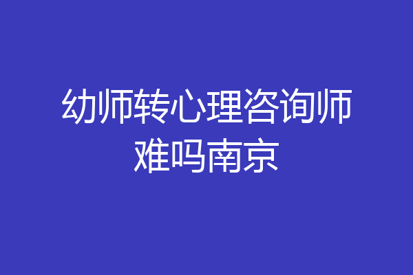 幼师转心理咨询师难吗南京