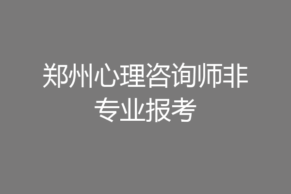 郑州心理咨询师非专业报考