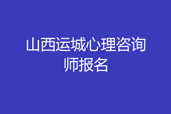 山西运城心理咨询师报名