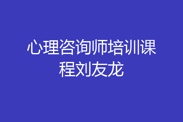 心理咨询师培训课程刘友龙