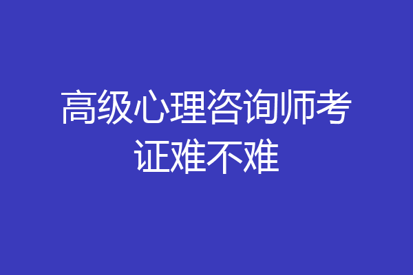 高级心理咨询师考证难不难