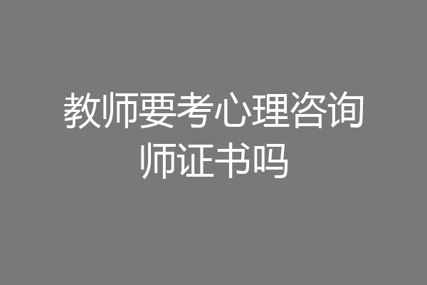 教师要考心理咨询师证书吗