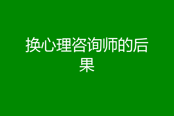 换心理咨询师的后果